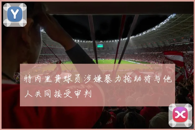 特内里费球员涉嫌暴力抢劫将与他人共同接受审判
