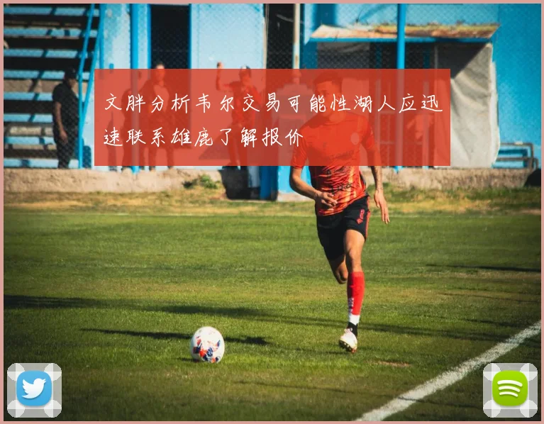 文胖分析韦尔交易可能性湖人应迅速联系雄鹿了解报价