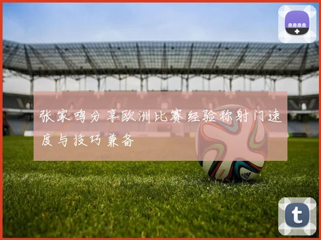 张家鸣分享欧洲比赛经验称射门速度与技巧兼备