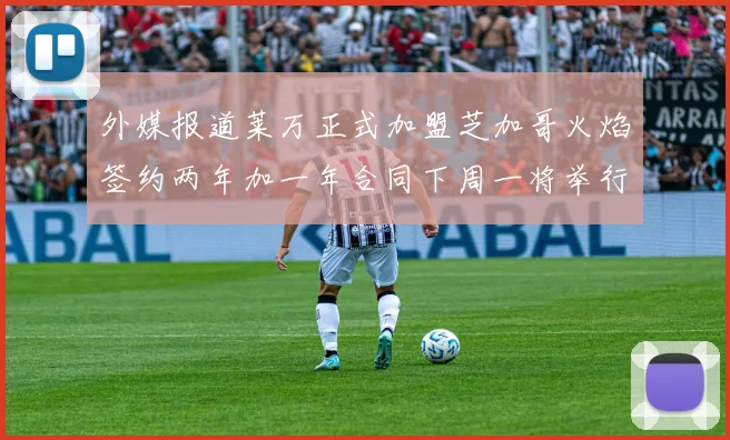 外媒报道莱万正式加盟芝加哥火焰签约两年加一年合同下周一将举行亮相仪式