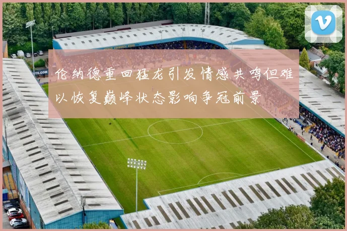 伦纳德重回猛龙引发情感共鸣但难以恢复巅峰状态影响争冠前景
