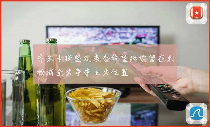 齐米卡斯坚定表态希望继续留在利物浦全力争夺主力位置