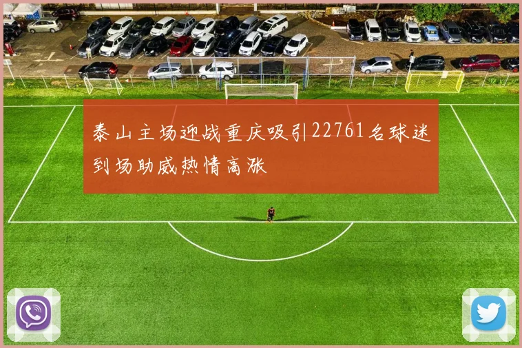 泰山主场迎战重庆吸引22761名球迷到场助威热情高涨