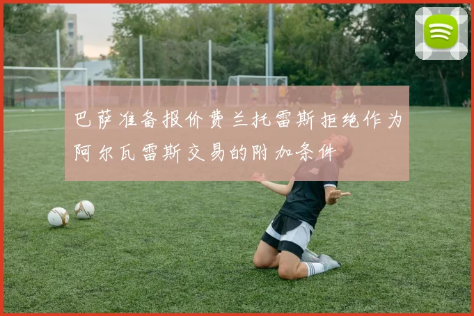 巴萨准备报价费兰托雷斯拒绝作为阿尔瓦雷斯交易的附加条件