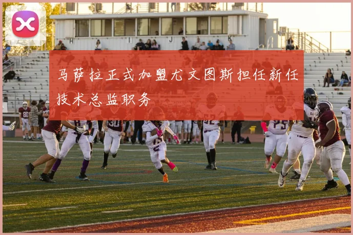 马萨拉正式加盟尤文图斯担任新任技术总监职务