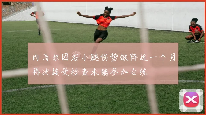 内马尔因右小腿伤势缺阵近一个月再次接受检查未能参加合练