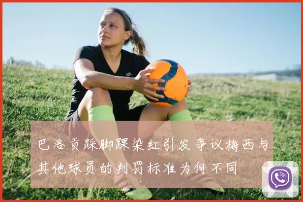 巴洛贡踩脚踝染红引发争议梅西与其他球员的判罚标准为何不同