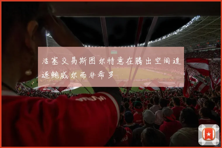 活塞交易斯图尔特意在腾出空间追逐鲍威尔而非希罗
