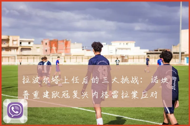 拉波尔塔上任后的三大挑战：诺坎普重建欧冠复兴内格雷拉案应对
