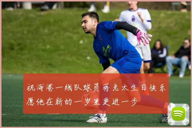 祝海港一线队球员蒋光太生日快乐愿他在新的一岁里更进一步