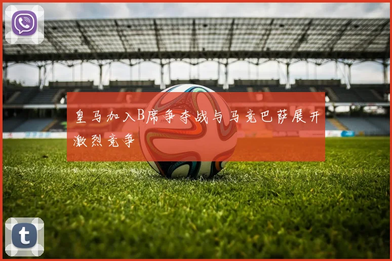 皇马加入B席争夺战与马竞巴萨展开激烈竞争