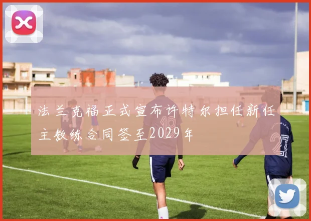 法兰克福正式宣布许特尔担任新任主教练合同签至2029年