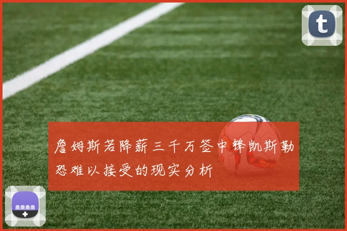 詹姆斯若降薪三千万签中锋凯斯勒恐难以接受的现实分析