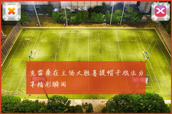 克雷桑在主场大胜喜提帽子戏法分享精彩瞬间