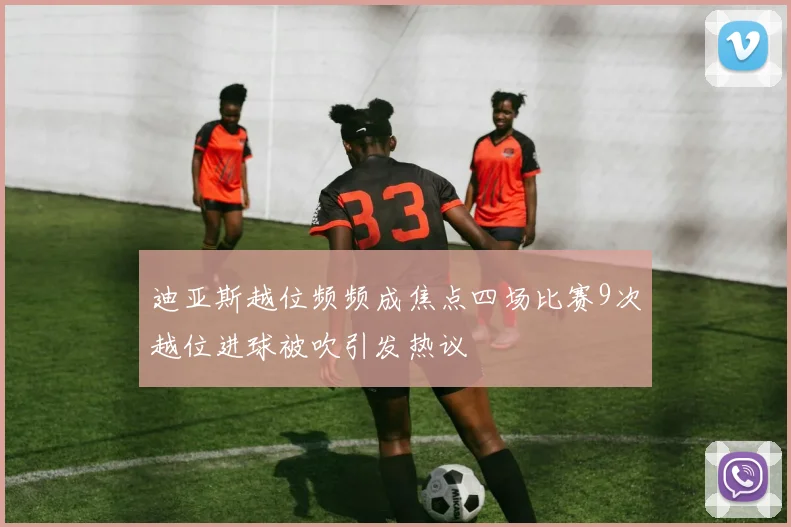 迪亚斯越位频频成焦点四场比赛9次越位进球被吹引发热议