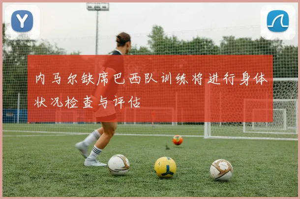 内马尔缺席巴西队训练将进行身体状况检查与评估
