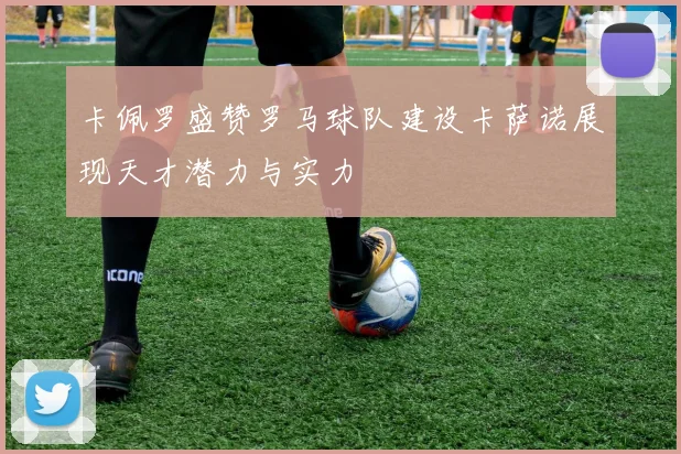 卡佩罗盛赞罗马球队建设卡萨诺展现天才潜力与实力