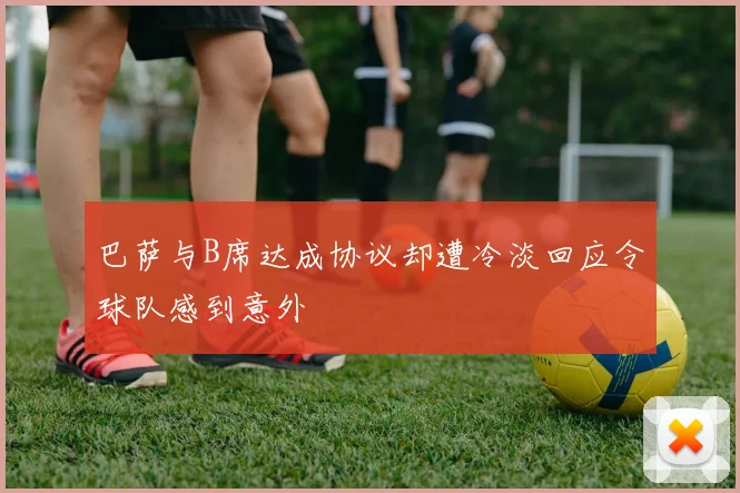 巴萨与B席达成协议却遭冷淡回应令球队感到意外