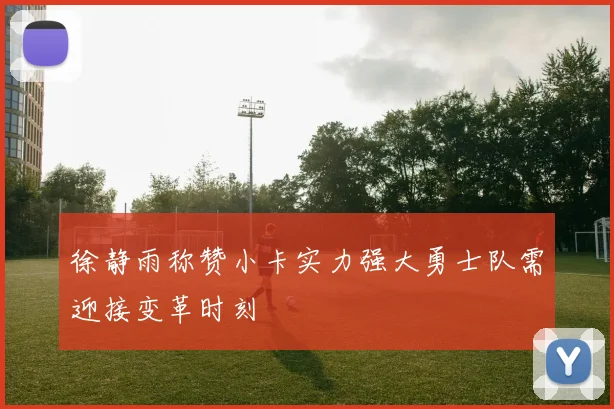 徐静雨称赞小卡实力强大勇士队需迎接变革时刻