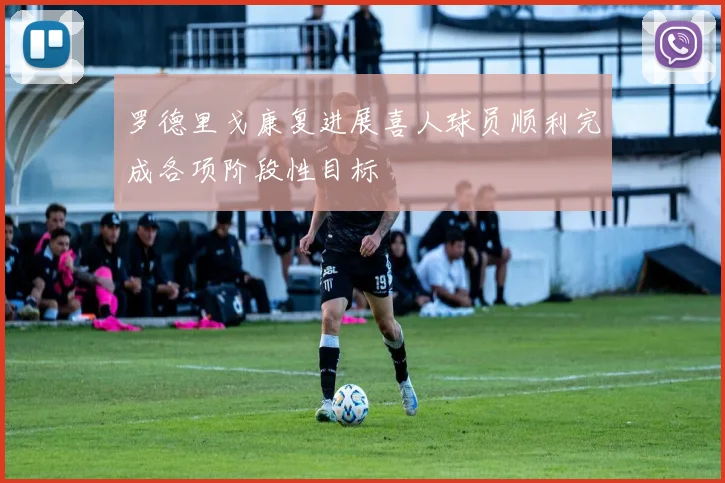 罗德里戈康复进展喜人球员顺利完成各项阶段性目标
