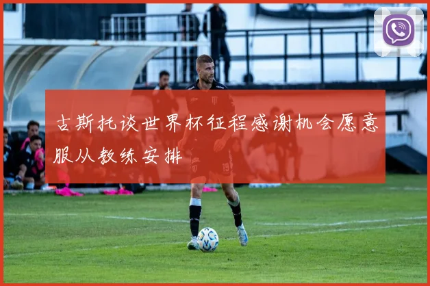 古斯托谈世界杯征程感谢机会愿意服从教练安排