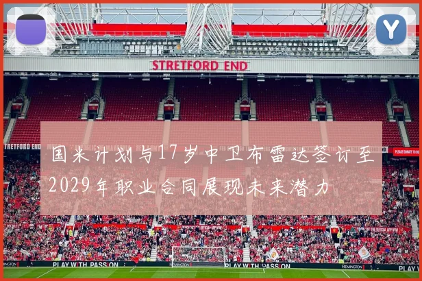 国米计划与17岁中卫布雷达签订至2029年职业合同展现未来潜力