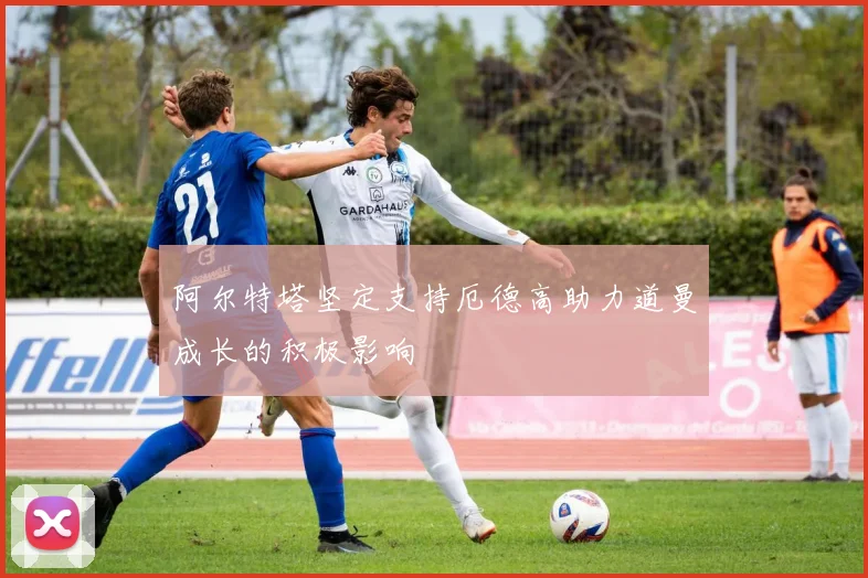 阿尔特塔坚定支持厄德高助力道曼成长的积极影响