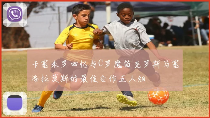 卡塞米罗回忆与C罗魔笛克罗斯马塞洛拉莫斯的最佳合作五人组