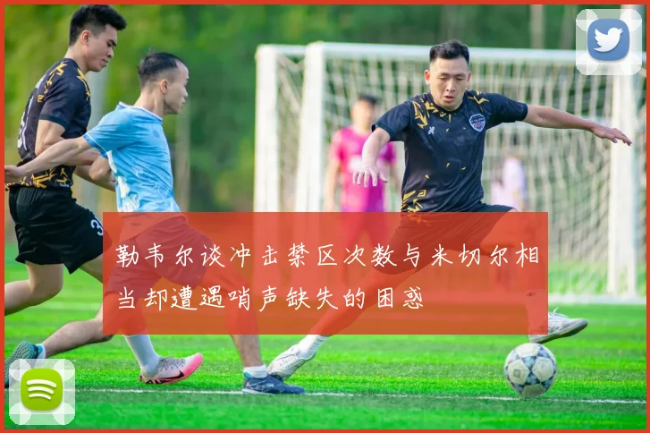勒韦尔谈冲击禁区次数与米切尔相当却遭遇哨声缺失的困惑