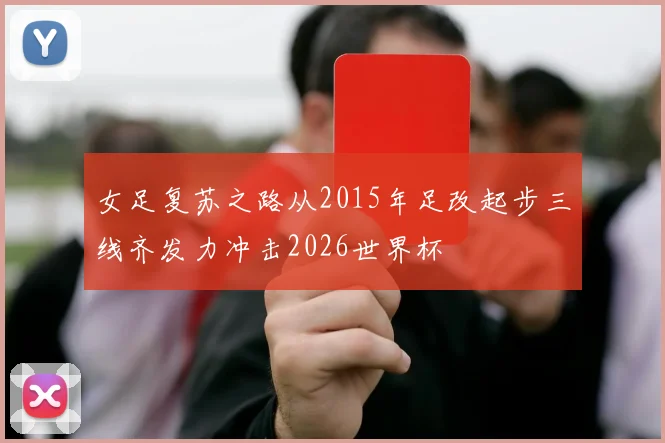 女足复苏之路从2015年足改起步三线齐发力冲击2026世界杯