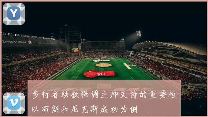 步行者助教强调主帅支持的重要性以布朗和尼克斯成功为例
