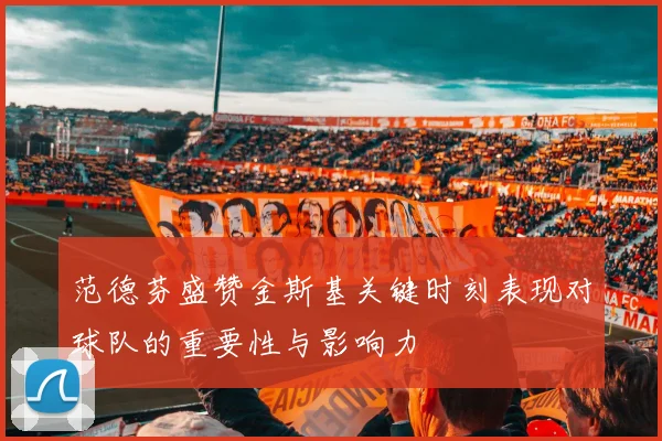 范德芬盛赞金斯基关键时刻表现对球队的重要性与影响力