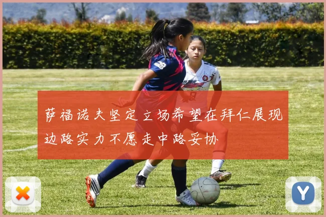 萨福诺夫坚定立场希望在拜仁展现边路实力不愿走中路妥协