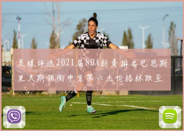 美媒评选2021届NBA新秀排名巴恩斯里夫斯领衔申京第六杰伦格林跌至第九