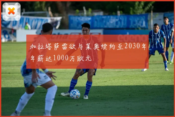 加拉塔萨雷欲与莱奥续约至2030年年薪达1000万欧元