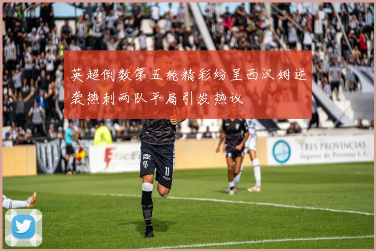 英超倒数第五轮精彩纷呈西汉姆逆袭热刺两队平局引发热议