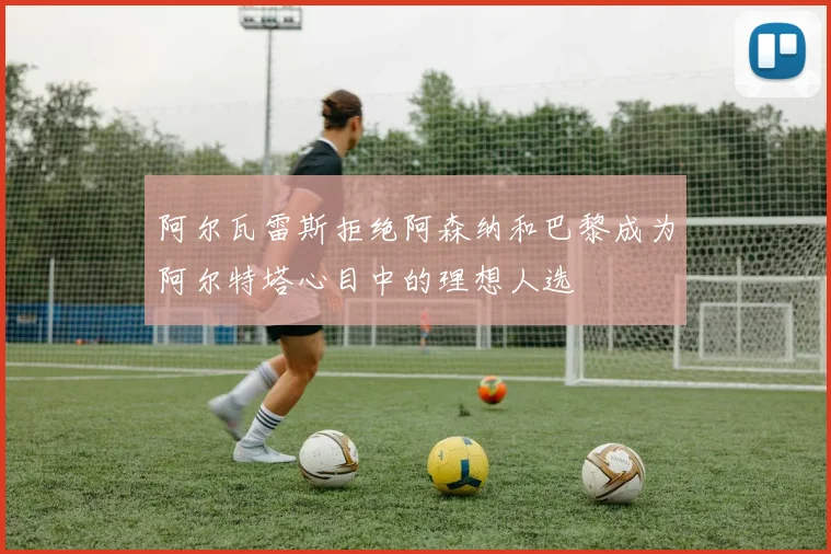 阿尔瓦雷斯拒绝阿森纳和巴黎成为阿尔特塔心目中的理想人选