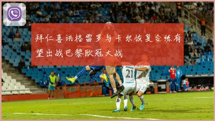 拜仁喜讯格雷罗与卡尔恢复合练有望出战巴黎欧冠大战